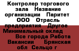 Контролер торгового зала › Название организации ­ Паритет, ООО › Отрасль предприятия ­ Другое › Минимальный оклад ­ 30 000 - Все города Работа » Вакансии   . Брянская обл.,Сельцо г.